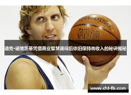 迪克·诺维茨基凭借商业智慧退役后依旧保持高收入的秘诀揭秘