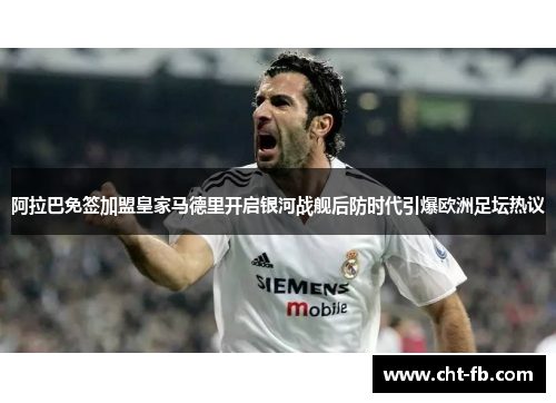 阿拉巴免签加盟皇家马德里开启银河战舰后防时代引爆欧洲足坛热议