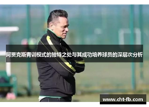 阿贾克斯青训模式的独特之处与其成功培养球员的深层次分析