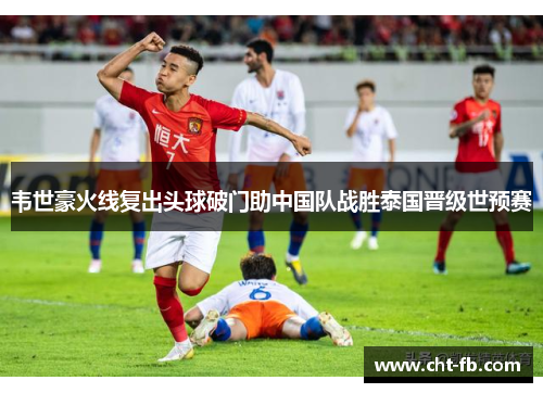 韦世豪火线复出头球破门助中国队战胜泰国晋级世预赛
