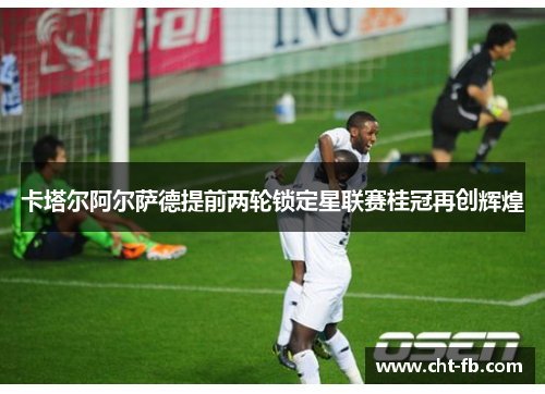 卡塔尔阿尔萨德提前两轮锁定星联赛桂冠再创辉煌