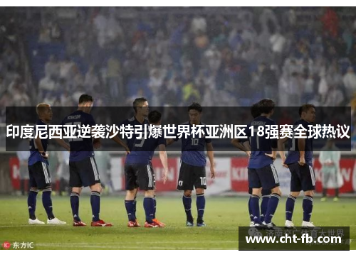印度尼西亚逆袭沙特引爆世界杯亚洲区18强赛全球热议