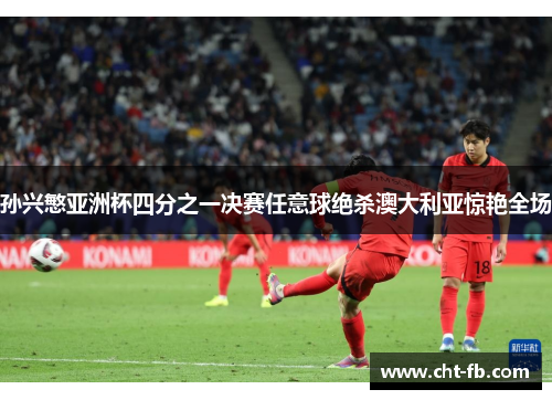 孙兴慜亚洲杯四分之一决赛任意球绝杀澳大利亚惊艳全场