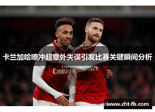 卡兰加哈嘹冲超意外失误引发比赛关键瞬间分析