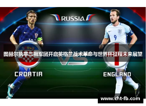 图赫尔执掌三狮军团开启英格兰战术革命与世界杯征程未来展望 图赫尔执掌三狮军团开启英格兰战术革命与世界杯征程未来展望