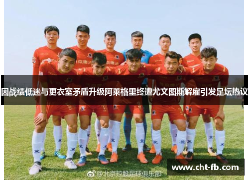 因战绩低迷与更衣室矛盾升级阿莱格里终遭尤文图斯解雇引发足坛热议 因战绩低迷与更衣室矛盾升级阿莱格里终遭尤文图斯解雇引发足坛热议
