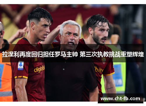 拉涅利再度回归担任罗马主帅 第三次执教挑战重塑辉煌