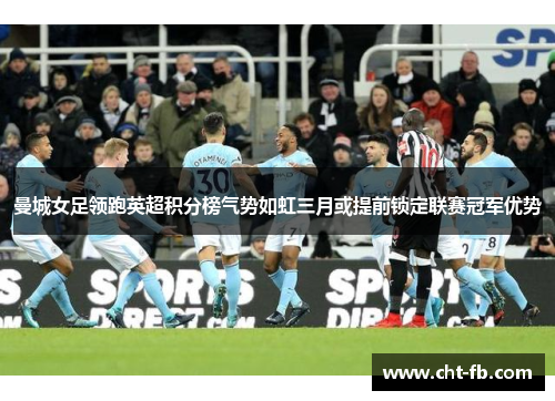 曼城女足领跑英超积分榜气势如虹三月或提前锁定联赛冠军优势