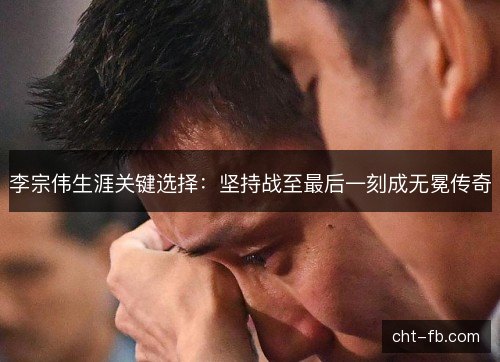 李宗伟生涯关键选择：坚持战至最后一刻成无冕传奇