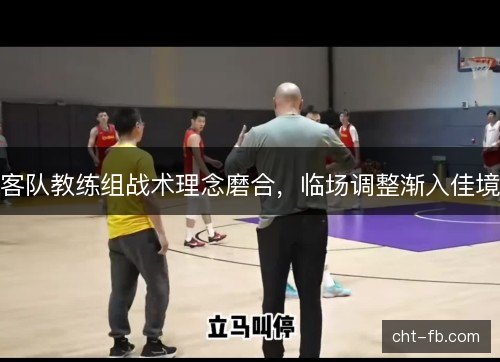 客队教练组战术理念磨合，临场调整渐入佳境