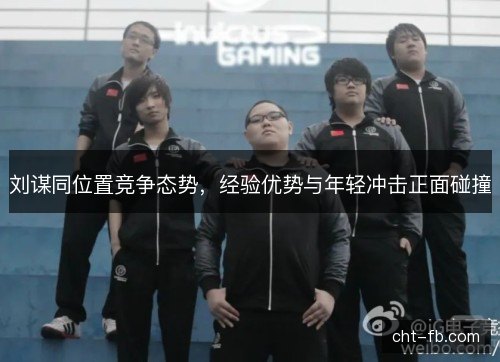 刘谋同位置竞争态势，经验优势与年轻冲击正面碰撞