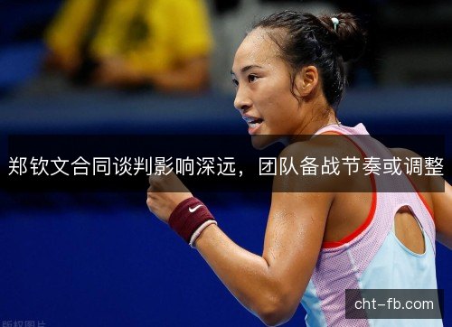 郑钦文合同谈判影响深远，团队备战节奏或调整